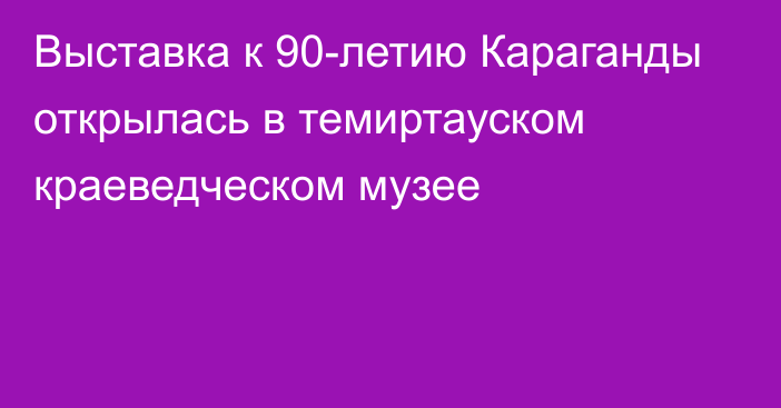 Выставка к 90-летию Караганды открылась в темиртауском краеведческом музее