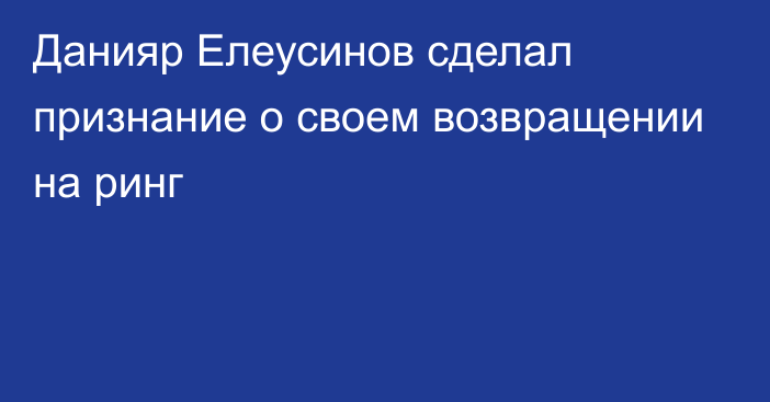 Данияр Елеусинов сделал признание о своем возвращении на ринг