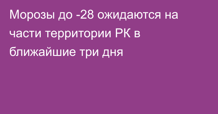 Морозы до -28 ожидаются на части территории РК в ближайшие три дня