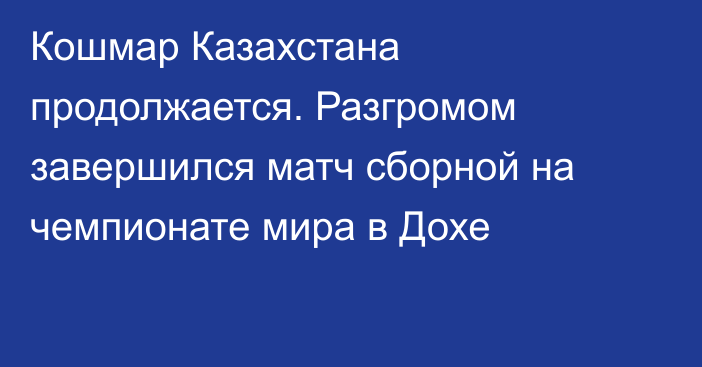 Кошмар Казахстана продолжается. Разгромом завершился матч сборной на чемпионате мира в Дохе