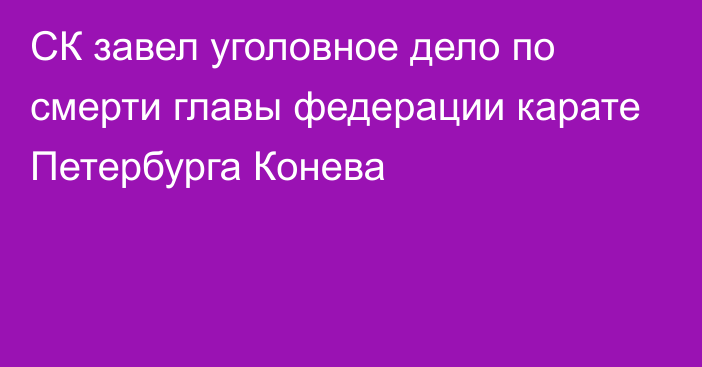 СК завел уголовное дело по смерти главы федерации карате Петербурга Конева