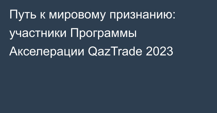 Путь к мировому признанию: участники Программы Акселерации  QazTrade 2023