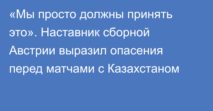 «Мы просто должны принять это». Наставник сборной Австрии выразил опасения перед матчами с Казахстаном