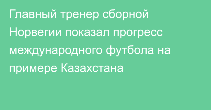 Главный тренер сборной Норвегии показал прогресс международного футбола на примере Казахстана