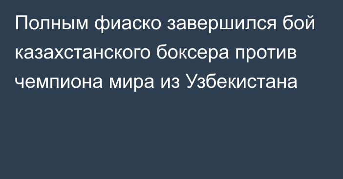 Полным фиаско завершился бой казахстанcкого боксера против чемпиона мира из Узбекистана