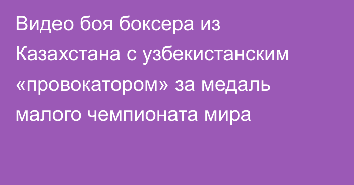 Видео боя боксера из Казахстана с узбекистанским «провокатором» за медаль малого чемпионата мира