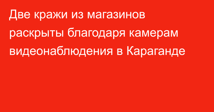 Две кражи из магазинов раскрыты благодаря камерам видеонаблюдения в Караганде