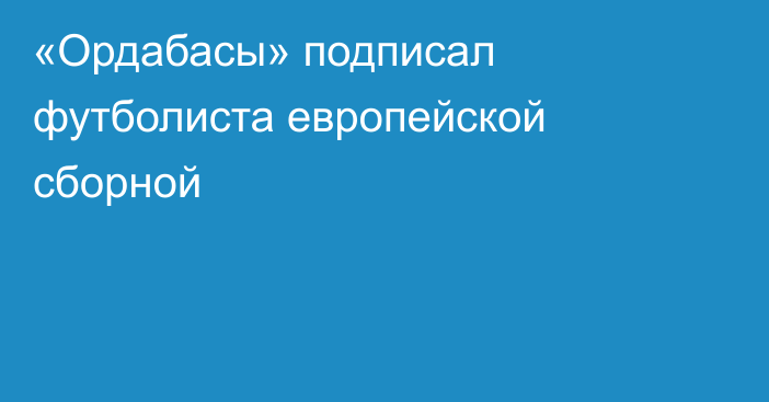 «Ордабасы» подписал футболиста европейской сборной