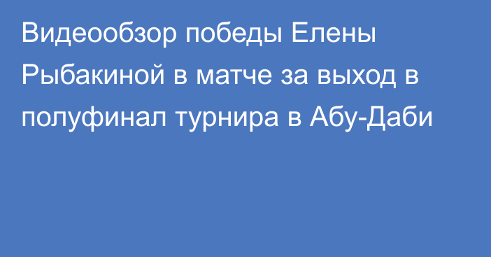 Видеообзор победы Елены Рыбакиной в матче за выход в полуфинал турнира в Абу-Даби