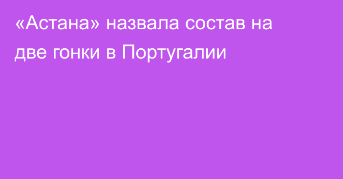 «Астана» назвала состав на две гонки в Португалии