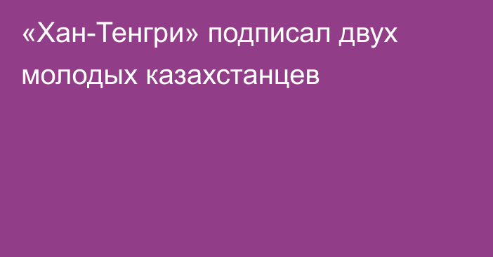 «Хан-Тенгри» подписал двух молодых казахстанцев