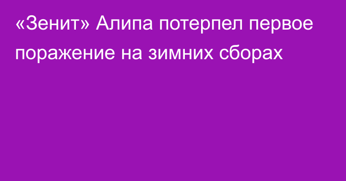 «Зенит» Алипа потерпел первое поражение на зимних сборах