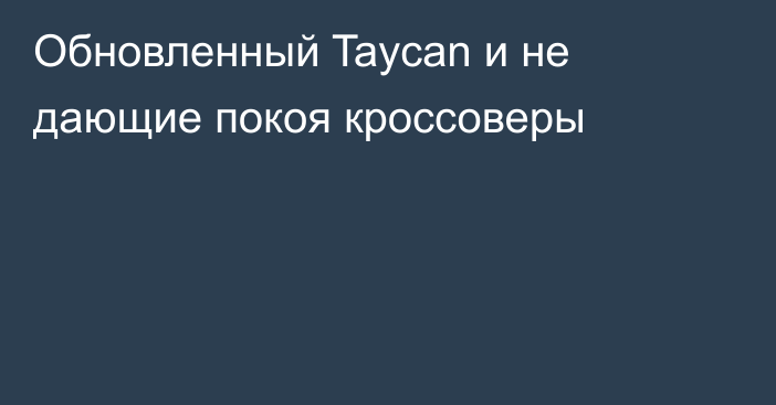 Обновленный Taycan и не дающие покоя кроссоверы