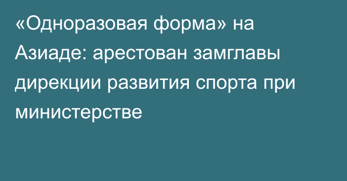 «Одноразовая форма» на Азиаде: арестован замглавы дирекции развития спорта при министерстве