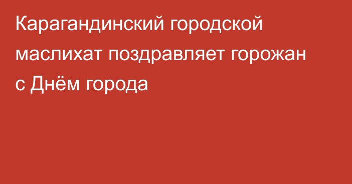 Карагандинский городской маслихат поздравляет горожан с Днём города