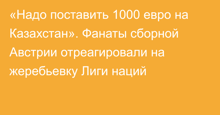 «Надо поставить 1000 евро на Казахстан». Фанаты сборной Австрии отреагировали на жеребьевку Лиги наций