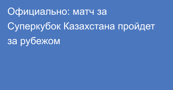 Официально: матч за Суперкубок Казахстана пройдет за рубежом