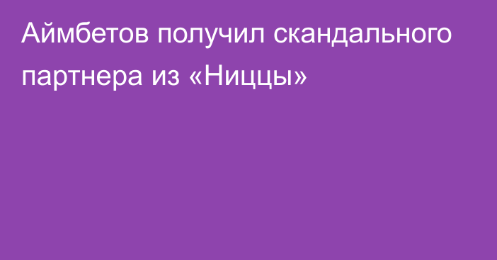 Аймбетов получил скандального партнера из «Ниццы»