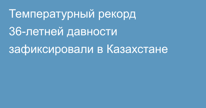 Температурный рекорд 36-летней давности зафиксировали в Казахстане