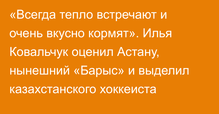 «Всегда тепло встречают и очень вкусно кормят». Илья Ковальчук оценил Астану, нынешний «Барыс» и выделил казахстанского хоккеиста