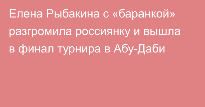 Елена Рыбакина с «баранкой» разгромила россиянку и вышла в финал турнира в Абу-Даби