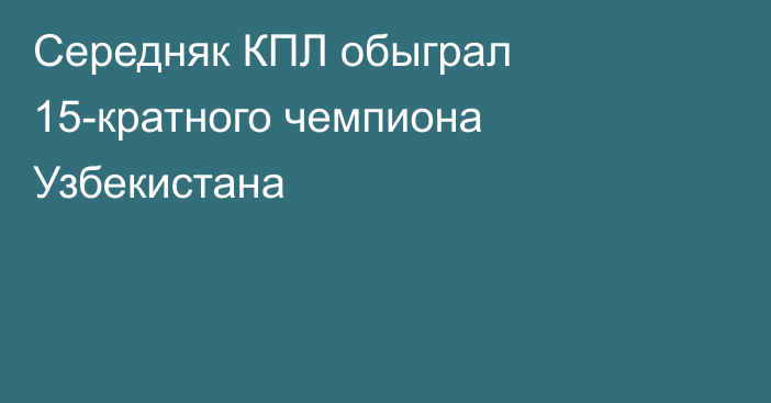 Середняк КПЛ обыграл 15-кратного чемпиона Узбекистана