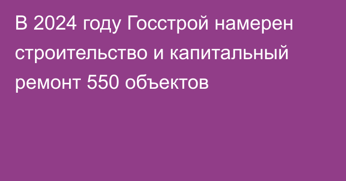 В 2024 году Госстрой намерен строительство и капитальный ремонт 550 объектов