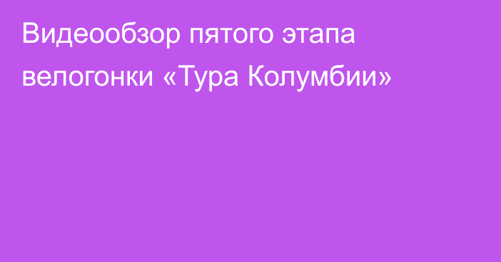 Видеообзор пятого этапа велогонки «Тура Колумбии»