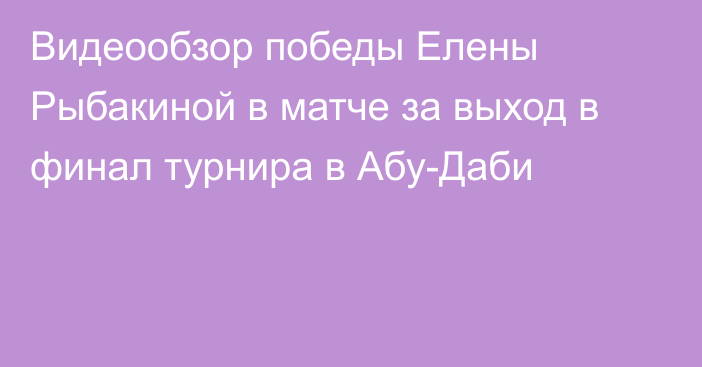 Видеообзор победы Елены Рыбакиной в матче за выход в финал турнира в Абу-Даби