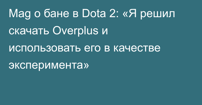 Mag о бане в Dota 2: «Я решил скачать Overplus и использовать его в качестве эксперимента»