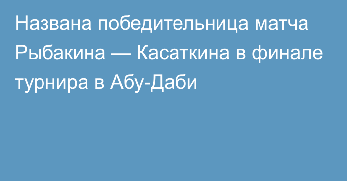 Названа победительница матча Рыбакина — Касаткина в финале турнира в Абу-Даби