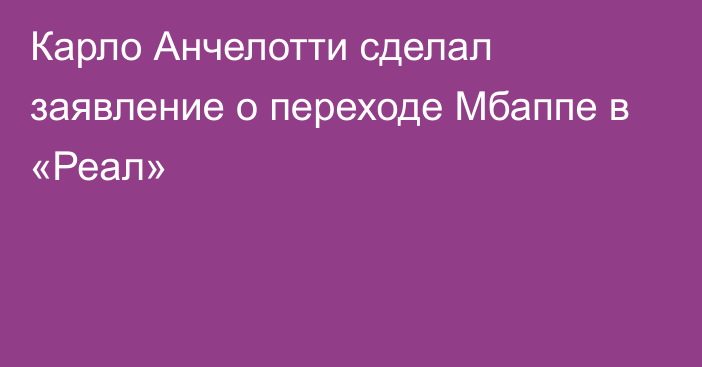 Карло Анчелотти сделал заявление о переходе Мбаппе в «Реал»