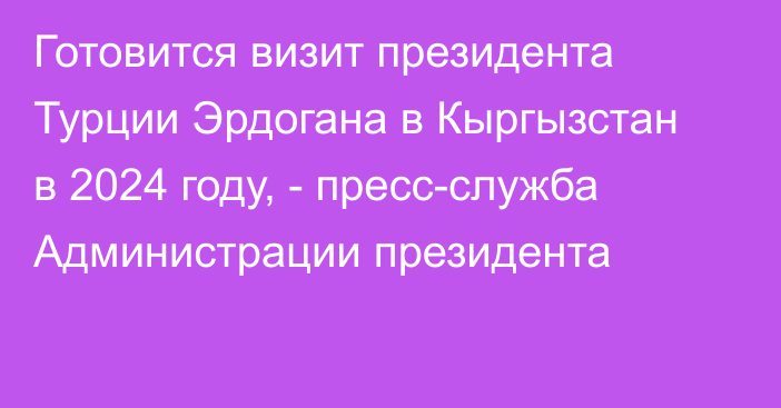 Готовится визит президента Турции Эрдогана в Кыргызстан в 2024 году, - пресс-служба Администрации президента