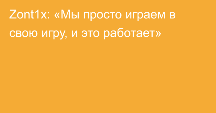 Zont1x: «Мы просто играем в свою игру, и это работает»