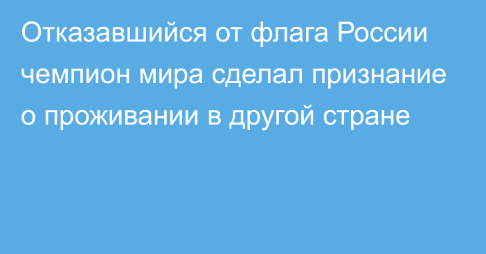 Отказавшийся от флага России чемпион мира сделал признание о проживании в другой стране