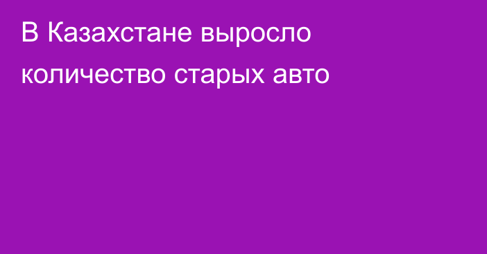 В Казахстане выросло количество старых авто