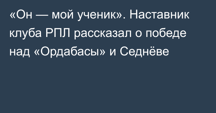 «Он — мой ученик». Наставник клуба РПЛ рассказал о победе над «Ордабасы» и Седнёве