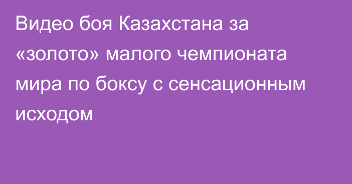 Видео боя Казахстана за «золото» малого чемпионата мира по боксу с сенсационным исходом