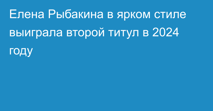 Елена Рыбакина в ярком стиле выиграла второй титул в 2024 году