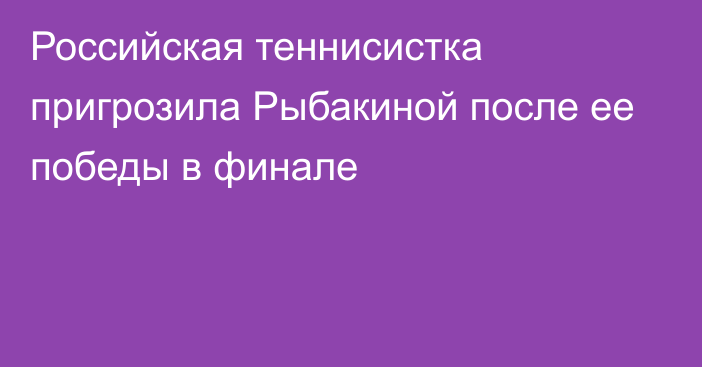 Российская теннисистка пригрозила Рыбакиной после ее победы в финале