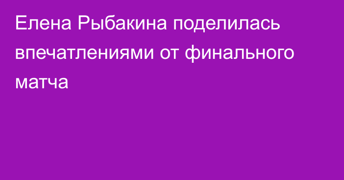 Елена Рыбакина поделилась впечатлениями от финального матча