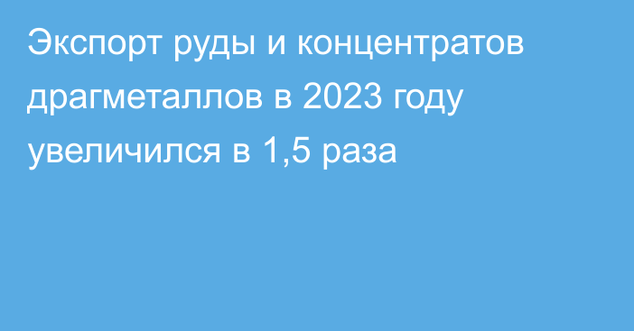 Экспорт руды и концентратов драгметаллов в 2023 году увеличился в 1,5 раза