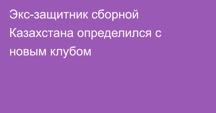 Экс-защитник сборной Казахстана определился с новым клубом