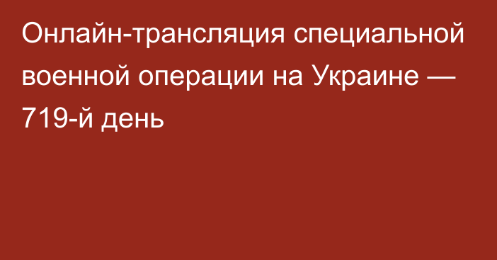 Онлайн-трансляция специальной военной операции на Украине — 719-й день