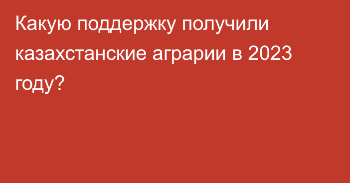 Какую поддержку получили казахстанские аграрии в 2023 году?