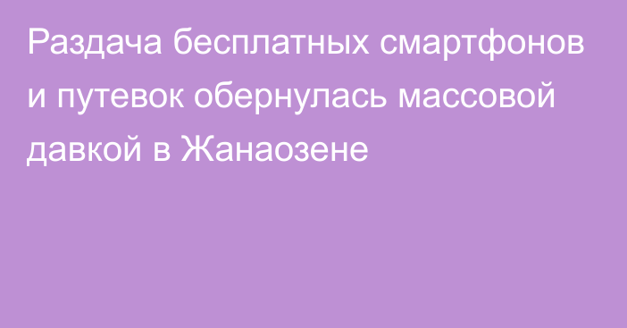 Раздача бесплатных смартфонов и путевок обернулась массовой давкой в Жанаозене