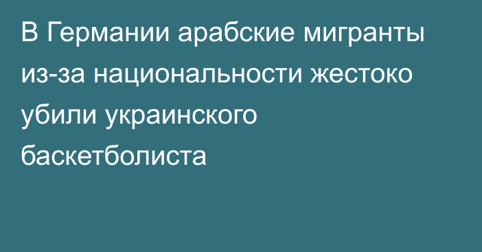 В Германии арабские мигранты из-за национальности жестоко убили украинского баскетболиста