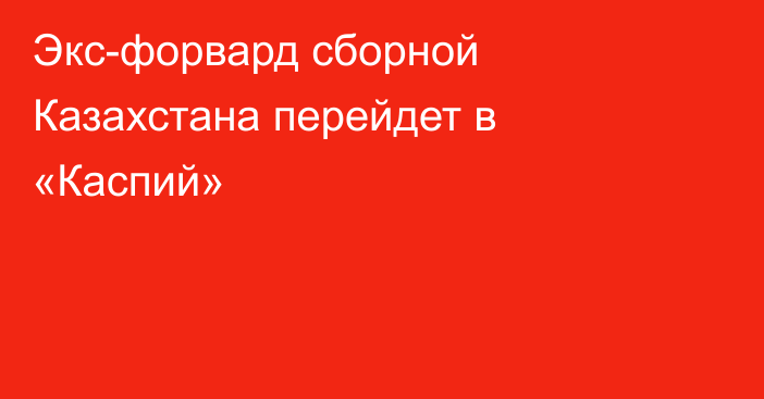 Экс-форвард сборной Казахстана перейдет в «Каспий»