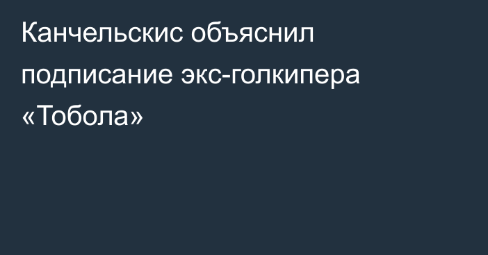 Канчельскис объяснил подписание экс-голкипера «Тобола»