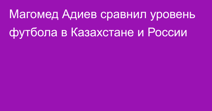 Магомед Адиев сравнил уровень футбола в Казахстане и России